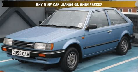 car leaking oil when parked|Oil Leaks When Car Is Parked